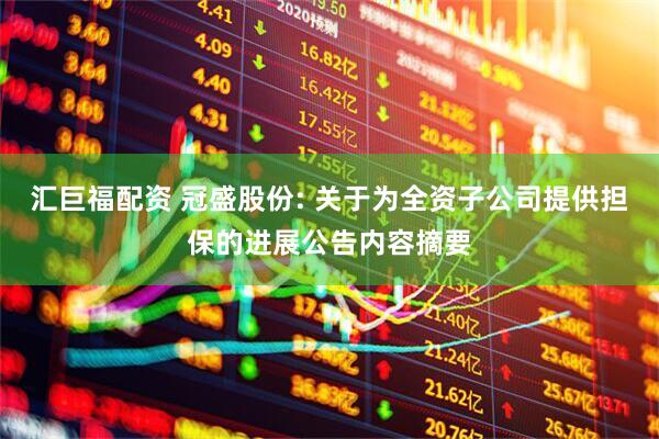 汇巨福配资 冠盛股份: 关于为全资子公司提供担保的进展公告内容摘要