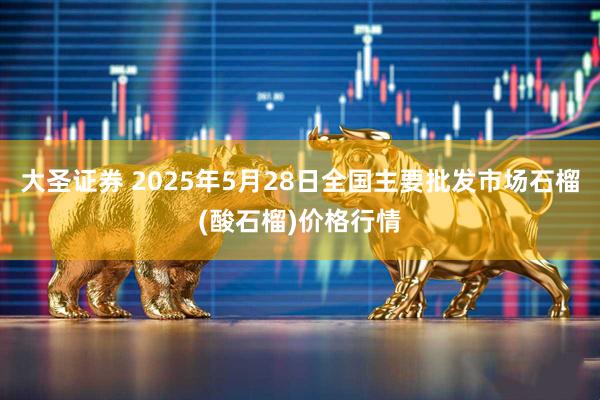 大圣证券 2025年5月28日全国主要批发市场石榴(酸石榴)价格行情