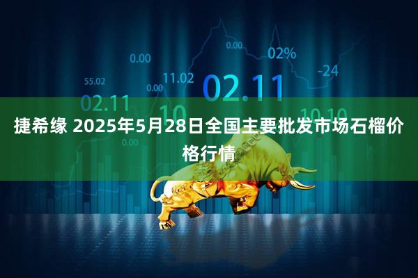 捷希缘 2025年5月28日全国主要批发市场石榴价格行情