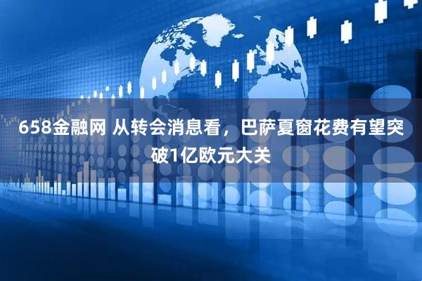 658金融网 从转会消息看，巴萨夏窗花费有望突破1亿欧元大关