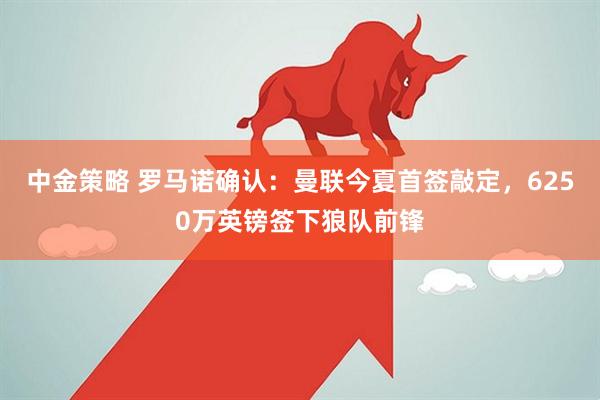 中金策略 罗马诺确认：曼联今夏首签敲定，6250万英镑签下狼队前锋