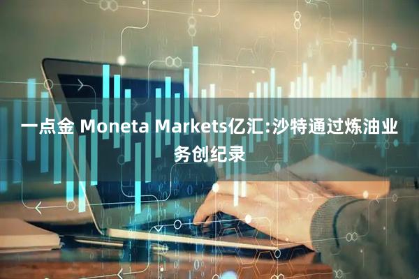 一点金 Moneta Markets亿汇:沙特通过炼油业务创纪录