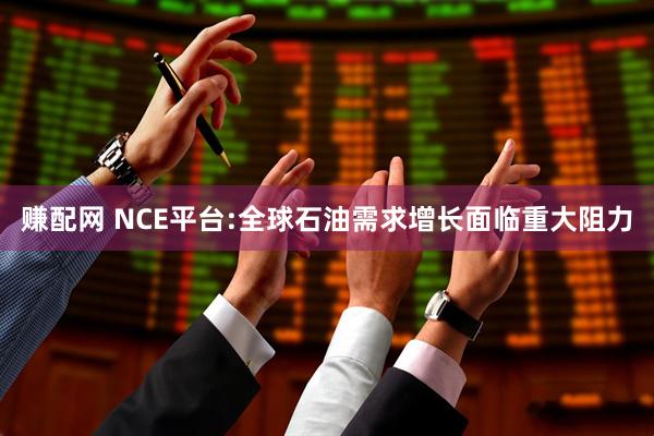赚配网 NCE平台:全球石油需求增长面临重大阻力