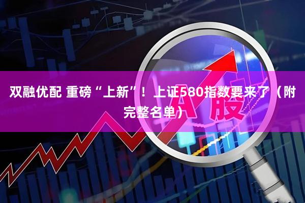 双融优配 重磅“上新”！上证580指数要来了（附完整名单）