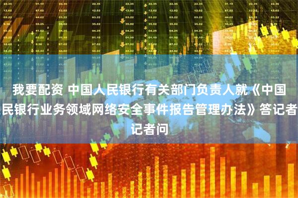 我要配资 中国人民银行有关部门负责人就《中国人民银行业务领域网络安全事件报告管理办法》答记者问