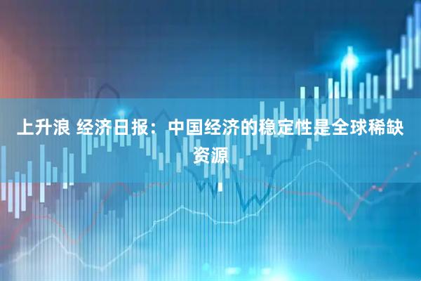 上升浪 经济日报：中国经济的稳定性是全球稀缺资源