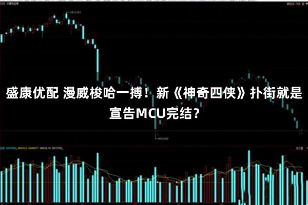 盛康优配 漫威梭哈一搏！新《神奇四侠》扑街就是宣告MCU完结？