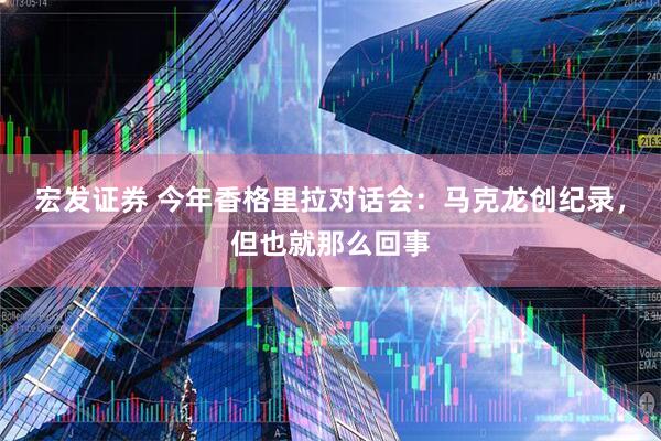 宏发证券 今年香格里拉对话会：马克龙创纪录，但也就那么回事