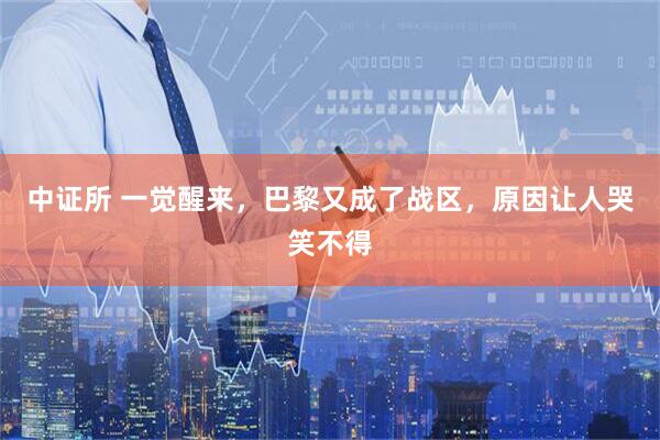 中证所 一觉醒来，巴黎又成了战区，原因让人哭笑不得