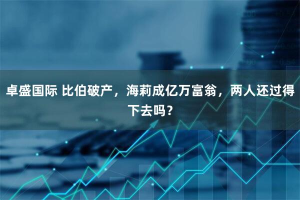 卓盛国际 比伯破产，海莉成亿万富翁，两人还过得下去吗？