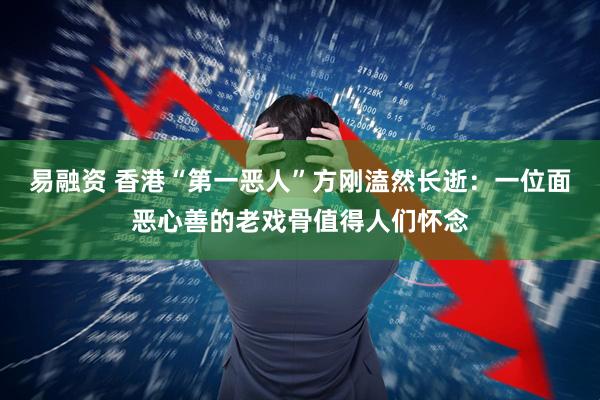 易融资 香港“第一恶人”方刚溘然长逝：一位面恶心善的老戏骨值得人们怀念