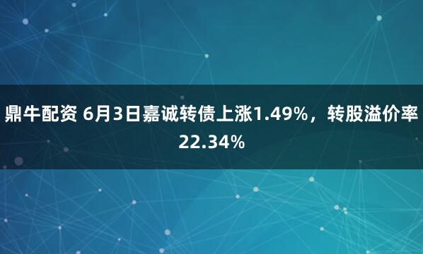 鼎牛配资 6月3日嘉诚转债上涨1.49%，转股溢价率22.34%