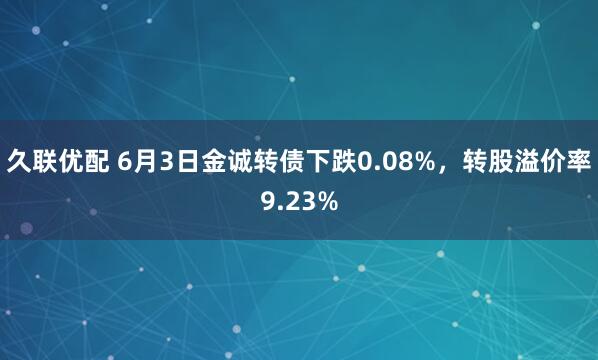 久联优配 6月3日金诚转债下跌0.08%，转股溢价率9.23%