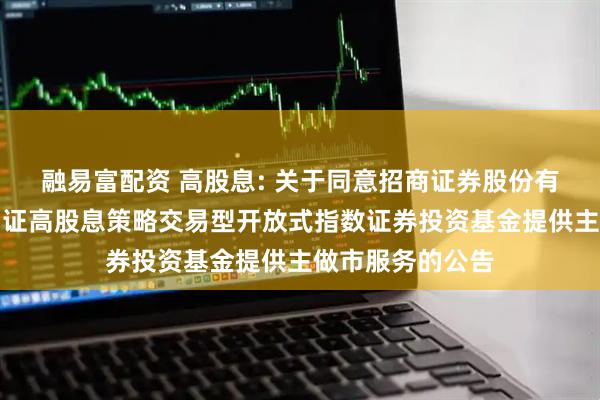 融易富配资 高股息: 关于同意招商证券股份有限公司为银华中证高股息策略交易型开放式指数证券投资基金提供主做市服务的公告
