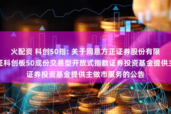 火配资 科创50指: 关于同意方正证券股份有限公司为汇添富上证科创板50成份交易型开放式指数证券投资基金提供主做市服务的公告