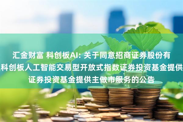 汇金财富 科创板AI: 关于同意招商证券股份有限公司为银华上证科创板人工智能交易型开放式指数证券投资基金提供主做市服务的公告