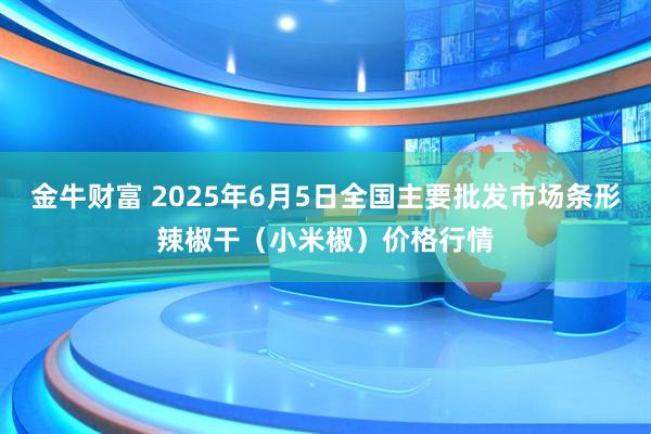 金牛财富 2025年6月5日全国主要批发市场条形辣椒干（小米椒）价格行情