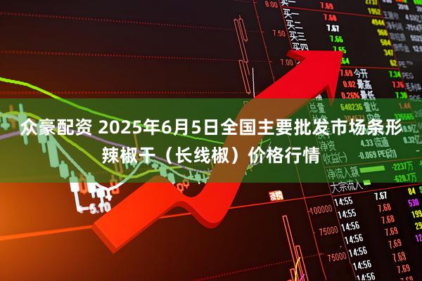 众豪配资 2025年6月5日全国主要批发市场条形辣椒干（长线椒）价格行情
