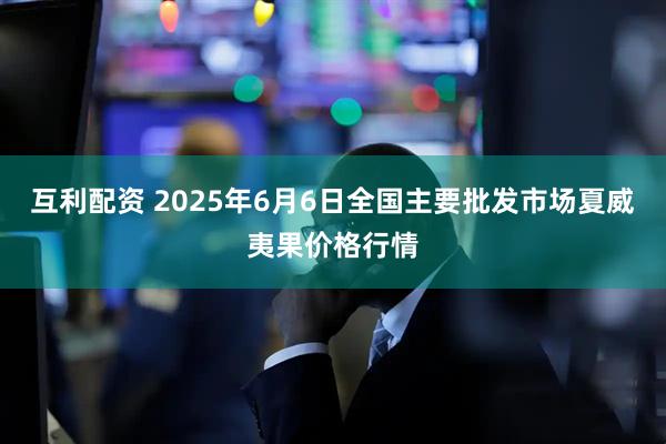 互利配资 2025年6月6日全国主要批发市场夏威夷果价格行情