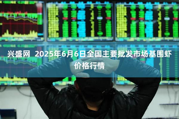 兴盛网 2025年6月6日全国主要批发市场基围虾价格行情