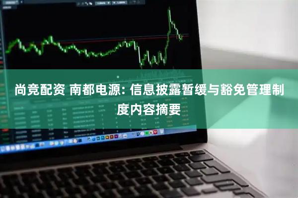 尚竞配资 南都电源: 信息披露暂缓与豁免管理制度内容摘要