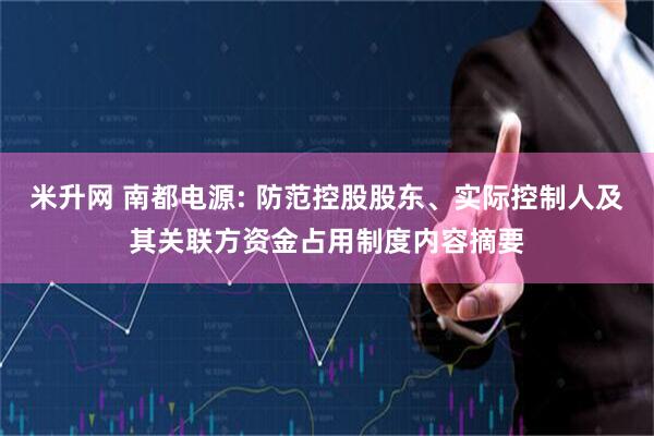 米升网 南都电源: 防范控股股东、实际控制人及其关联方资金占用制度内容摘要