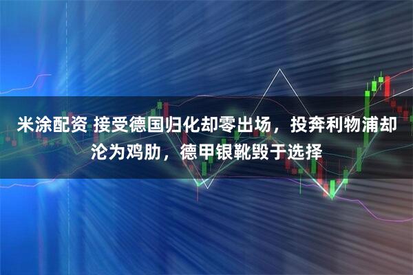 米涂配资 接受德国归化却零出场，投奔利物浦却沦为鸡肋，德甲银靴毁于选择
