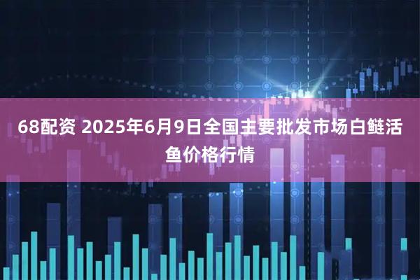 68配资 2025年6月9日全国主要批发市场白鲢活鱼价格行情