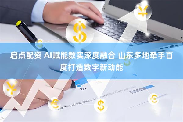 启点配资 AI赋能数实深度融合 山东多地牵手百度打造数字新动能