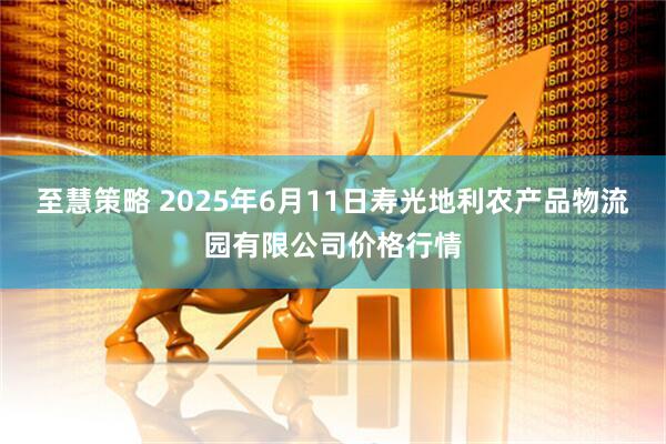 至慧策略 2025年6月11日寿光地利农产品物流园有限公司价格行情