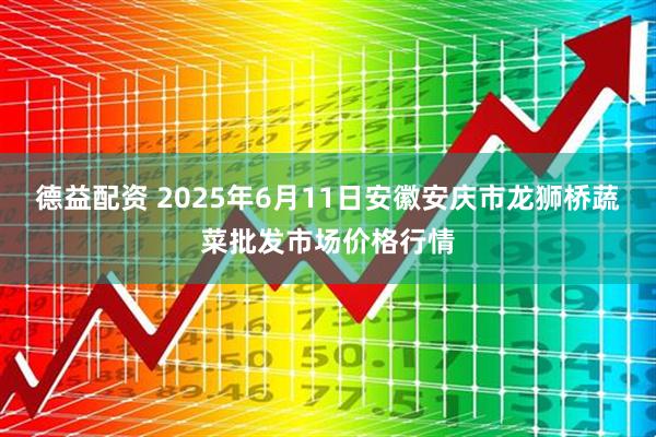 德益配资 2025年6月11日安徽安庆市龙狮桥蔬菜批发市场价格行情