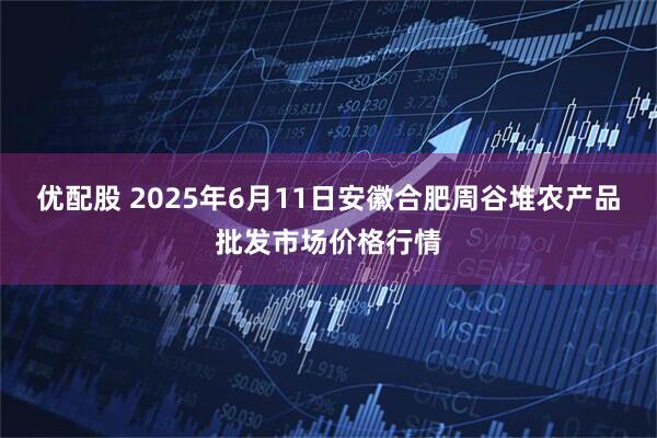 优配股 2025年6月11日安徽合肥周谷堆农产品批发市场价格行情