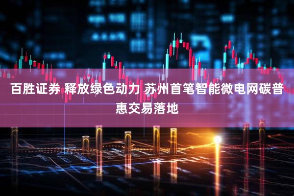 百胜证券 释放绿色动力 苏州首笔智能微电网碳普惠交易落地