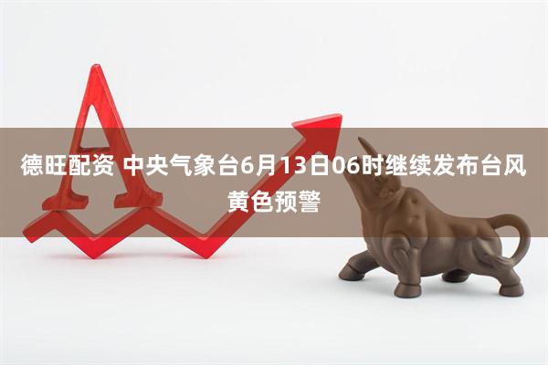 德旺配资 中央气象台6月13日06时继续发布台风黄色预警