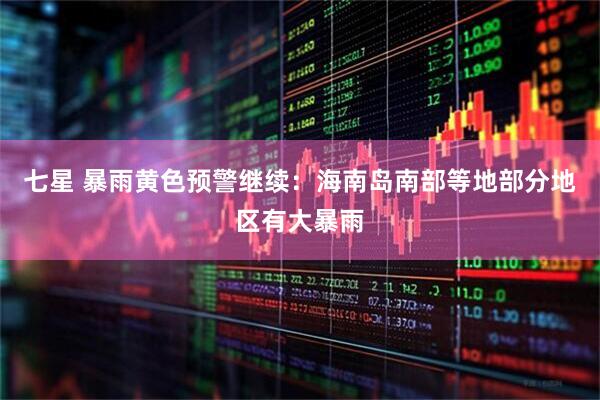 七星 暴雨黄色预警继续：海南岛南部等地部分地区有大暴雨