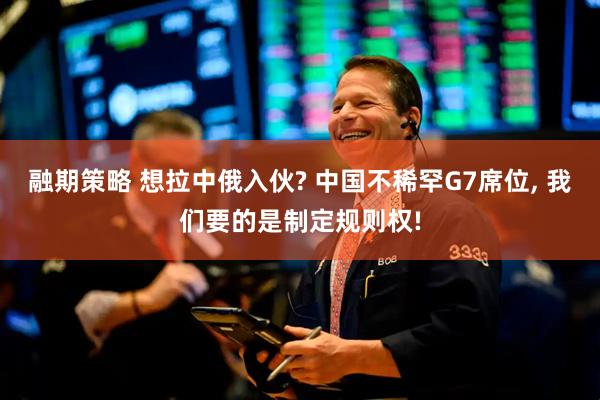 融期策略 想拉中俄入伙? 中国不稀罕G7席位, 我们要的是制定规则权!