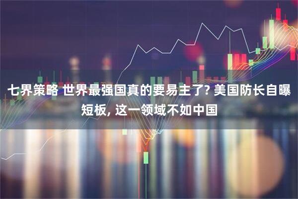七界策略 世界最强国真的要易主了? 美国防长自曝短板, 这一领域不如中国
