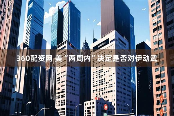 360配资网 美“两周内”决定是否对伊动武