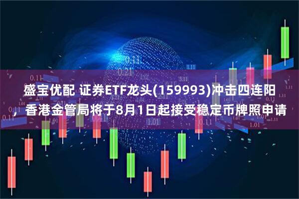 盛宝优配 证券ETF龙头(159993)冲击四连阳，香港金管局将于8月1日起接受稳定币牌照申请