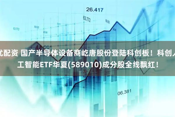 优配资 国产半导体设备商屹唐股份登陆科创板！科创人工智能ETF华夏(589010)成分股全线飘红！