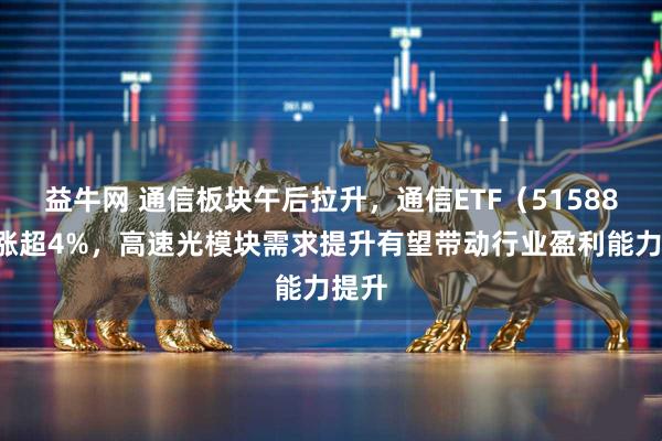 益牛网 通信板块午后拉升，通信ETF（515880）涨超4%，高速光模块需求提升有望带动行业盈利能力提升
