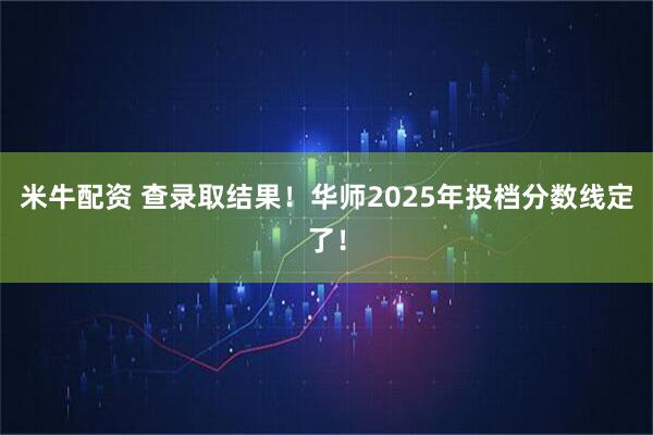 米牛配资 查录取结果！华师2025年投档分数线定了！