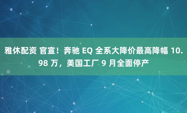 雅休配资 官宣！奔驰 EQ 全系大降价最高降幅 10.98 万，美国工厂 9 月全面停产