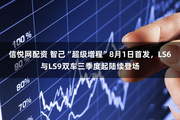 信悦网配资 智己“超级增程”8月1日首发，LS6与LS9双车三季度起陆续登场