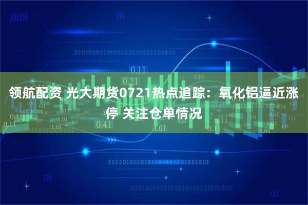 领航配资 光大期货0721热点追踪：氧化铝逼近涨停 关注仓单情况