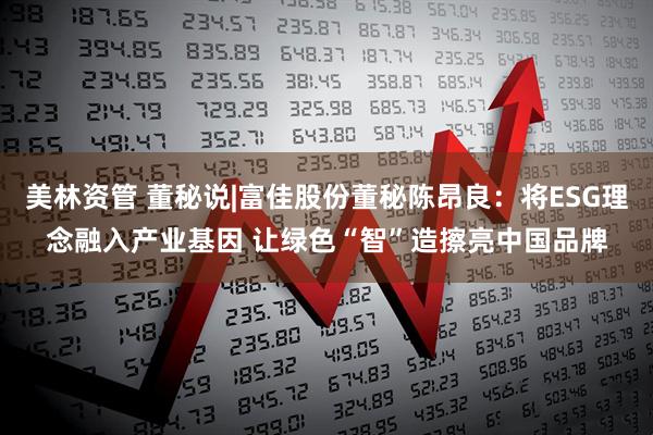 美林资管 董秘说|富佳股份董秘陈昂良：将ESG理念融入产业基因 让绿色“智”造擦亮中国品牌
