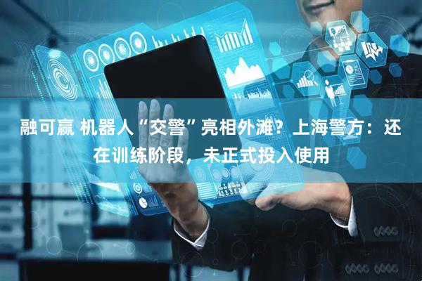 融可赢 机器人“交警”亮相外滩？上海警方：还在训练阶段，未正式投入使用