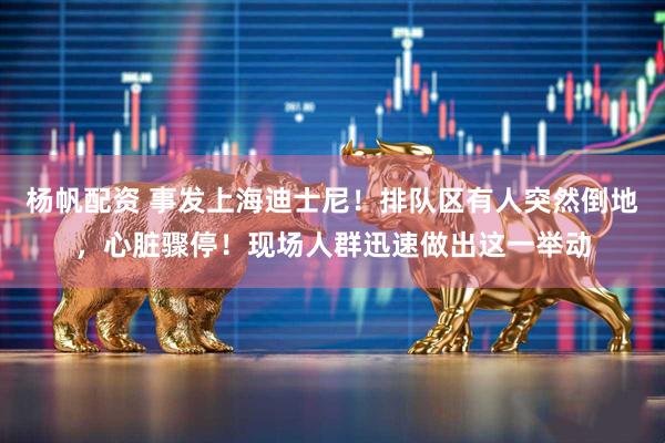 杨帆配资 事发上海迪士尼！排队区有人突然倒地，心脏骤停！现场人群迅速做出这一举动