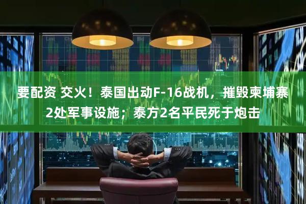 要配资 交火！泰国出动F-16战机，摧毁柬埔寨2处军事设施；泰方2名平民死于炮击