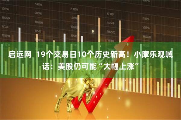 启远网  19个交易日10个历史新高！小摩乐观喊话：美股仍可能“大幅上涨”